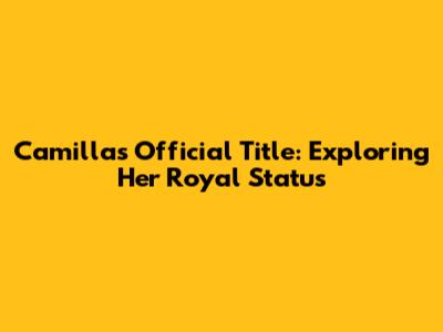 Camilla's Official Title: Exploring Her Royal Status
