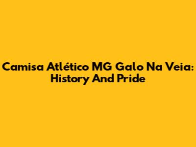 Camisa Atlético MG Galo Na Veia: History And Pride