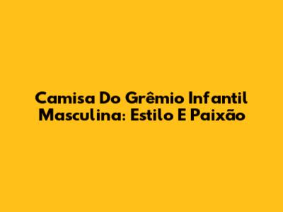 Camisa Do Grêmio Infantil Masculina: Estilo E Paixão