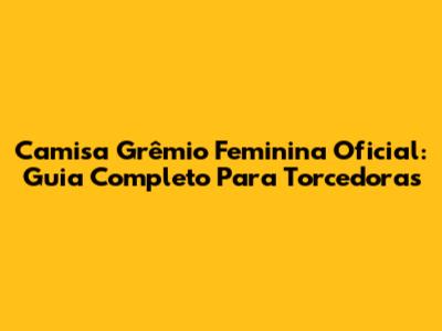 Camisa Grêmio Feminina Oficial: Guia Completo Para Torcedoras
