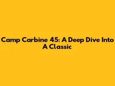Camp Carbine 45: A Deep Dive Into A Classic