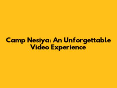 Camp Nesiya: An Unforgettable Video Experience