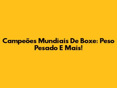 Campeões Mundiais De Boxe: Peso Pesado E Mais!