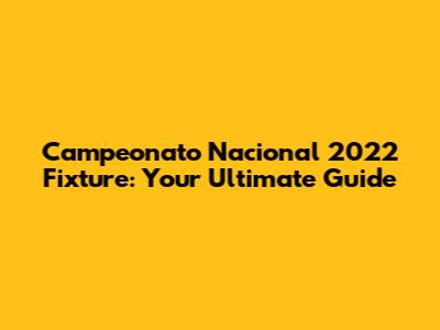Campeonato Nacional 2022 Fixture: Your Ultimate Guide