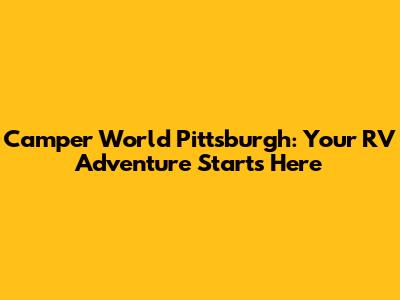 Camper World Pittsburgh: Your RV Adventure Starts Here