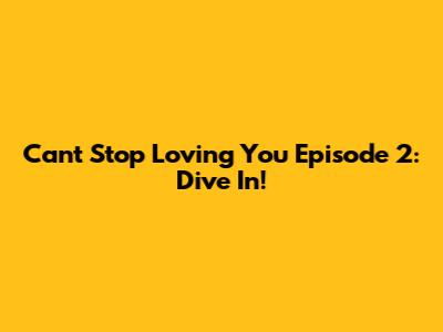 Can't Stop Loving You Episode 2: Dive In!