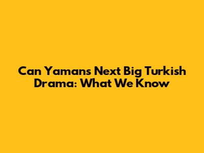 Can Yaman's Next Big Turkish Drama: What We Know