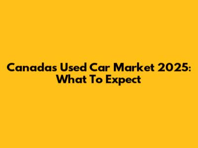 Canada's Used Car Market 2025: What To Expect