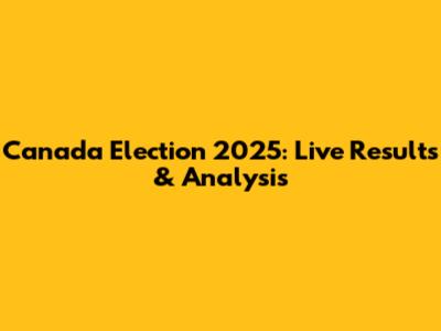 Canada Election 2025: Live Results & Analysis