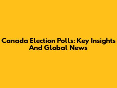 Canada Election Polls: Key Insights And Global News