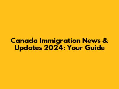 Canada Immigration News & Updates 2024: Your Guide