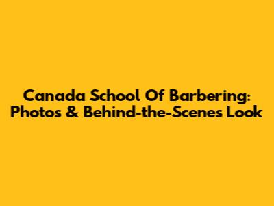 Canada School Of Barbering: Photos & Behind-the-Scenes Look