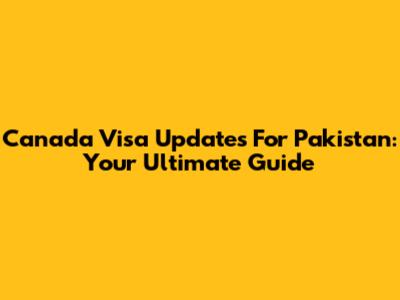 Canada Visa Updates For Pakistan: Your Ultimate Guide