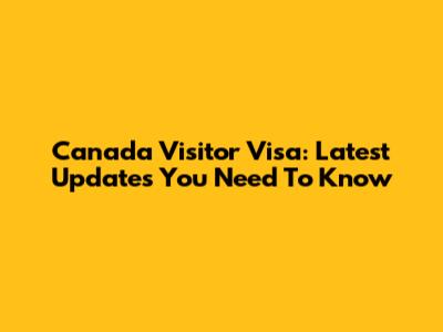 Canada Visitor Visa: Latest Updates You Need To Know