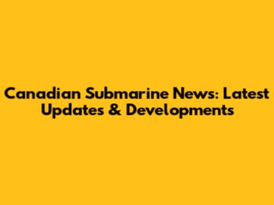 Canadian Submarine News: Latest Updates & Developments