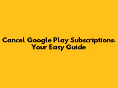 Cancel Google Play Subscriptions: Your Easy Guide