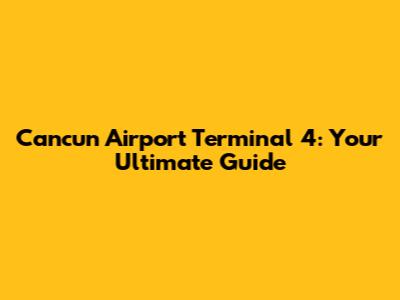 Cancun Airport Terminal 4: Your Ultimate Guide