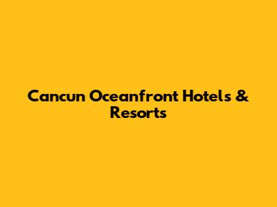 Cancun Oceanfront Hotels & Resorts