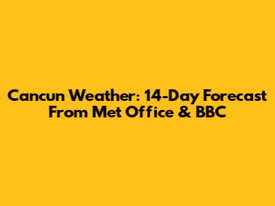 Cancun Weather: 14-Day Forecast From Met Office & BBC