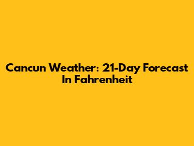 Cancun Weather: 21-Day Forecast In Fahrenheit