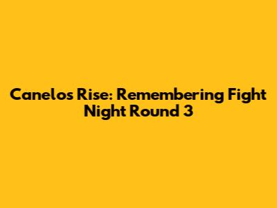 Canelo's Rise: Remembering Fight Night Round 3