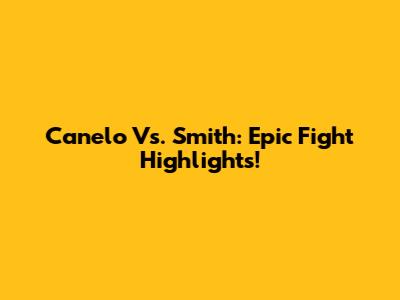 Canelo Vs. Smith: Epic Fight Highlights!