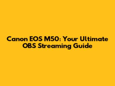 Canon EOS M50: Your Ultimate OBS Streaming Guide