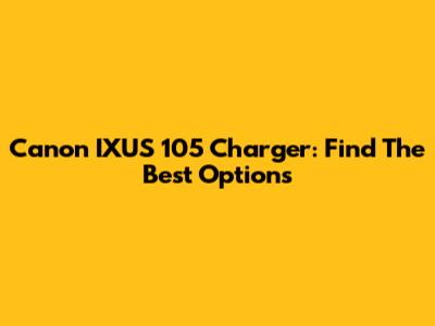 Canon IXUS 105 Charger: Find The Best Options