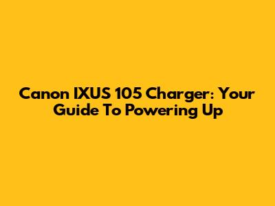 Canon IXUS 105 Charger: Your Guide To Powering Up