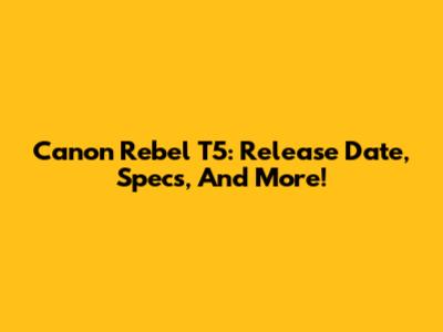Canon Rebel T5: Release Date, Specs, And More!