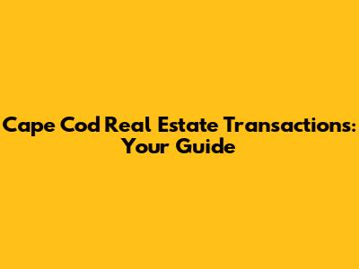Cape Cod Real Estate Transactions: Your Guide