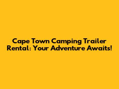 Cape Town Camping Trailer Rental: Your Adventure Awaits!