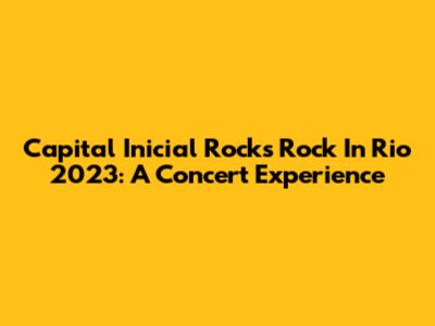 Capital Inicial Rocks Rock In Rio 2023: A Concert Experience