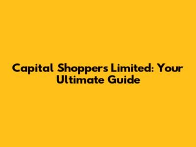 Capital Shoppers Limited: Your Ultimate Guide
