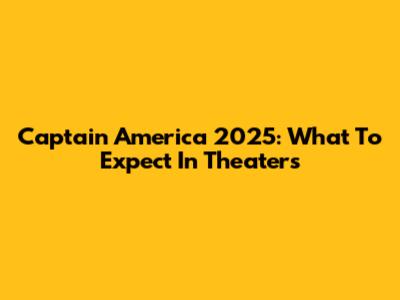 Captain America 2025: What To Expect In Theaters