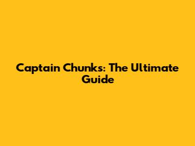 Captain Chunks: The Ultimate Guide