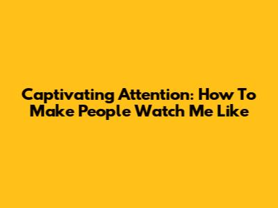 Captivating Attention: How To Make People 'Watch Me Like'