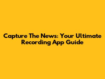 Capture The News: Your Ultimate Recording App Guide