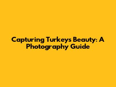 Capturing Turkey's Beauty: A Photography Guide
