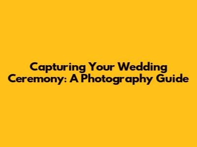 Capturing Your Wedding Ceremony: A Photography Guide