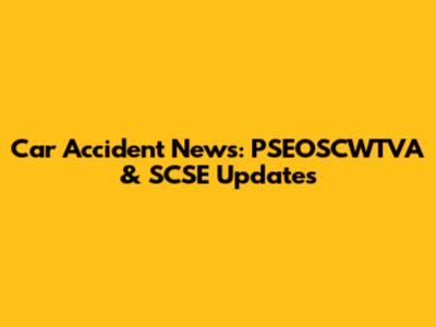 Car Accident News: PSEOSCWTVA & SCSE Updates