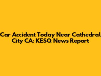 Car Accident Today Near Cathedral City CA: KESQ News Report