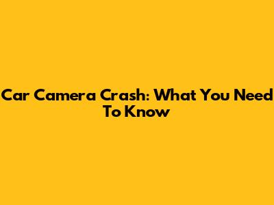 Car Camera Crash: What You Need To Know