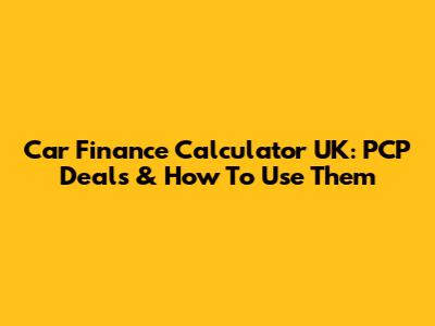 Car Finance Calculator UK: PCP Deals & How To Use Them