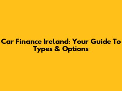Car Finance Ireland: Your Guide To Types & Options
