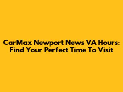 CarMax Newport News VA Hours: Find Your Perfect Time To Visit