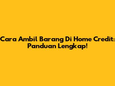 Cara Ambil Barang Di Home Credit: Panduan Lengkap!