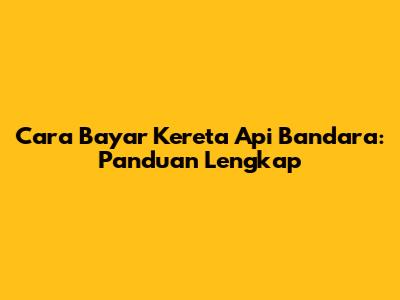 Cara Bayar Kereta Api Bandara: Panduan Lengkap
