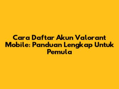 Cara Daftar Akun Valorant Mobile: Panduan Lengkap Untuk Pemula