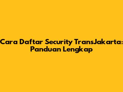 Cara Daftar Security TransJakarta: Panduan Lengkap